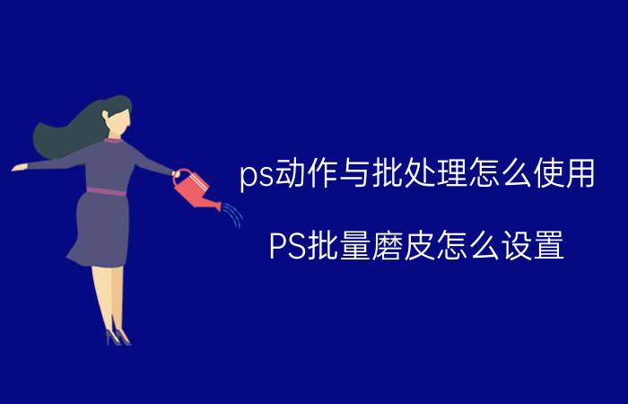 ps动作与批处理怎么使用 PS批量磨皮怎么设置？